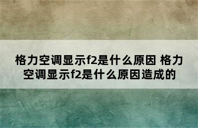 格力空调显示f2是什么原因 格力空调显示f2是什么原因造成的